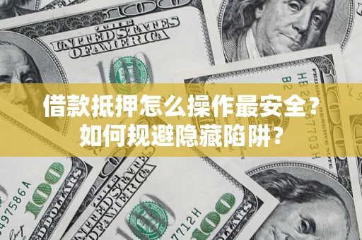 武汉借款抵押怎么操作最安全？如何规避隐藏陷阱？