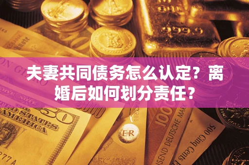 武汉夫妻共同债务怎么认定？离婚后如何划分责任？