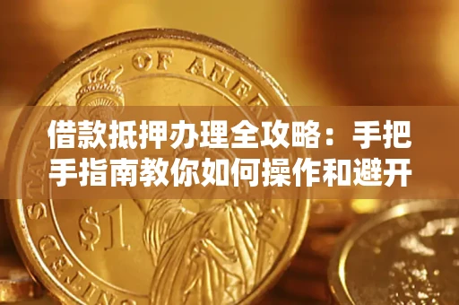 武汉借款抵押办理全攻略：手把手指南教你如何操作和避开雷区