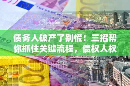 武汉债务人破产了别慌！三招帮你抓住关键流程，债权人权益不再缩水