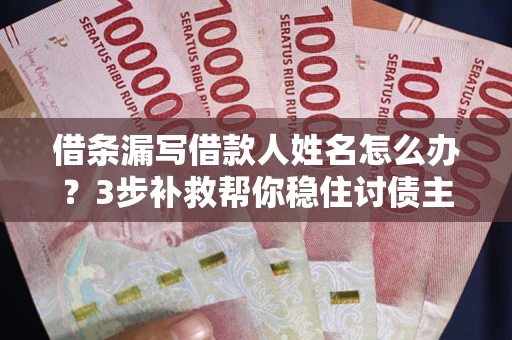 武汉借条漏写借款人姓名怎么办？3步补救帮你稳住讨债主动权