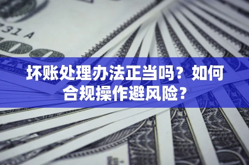 武汉坏账处理办法正当吗？如何合规操作避风险？