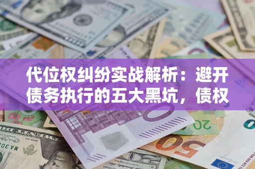 武汉代位权纠纷实战解析：避开债务执行的五大黑坑，债权人必看指南