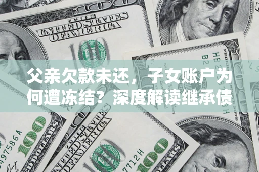 武汉父亲欠款未还，子女账户为何遭冻结？深度解读继承债务迷局