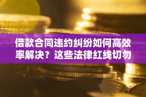 武汉借款合同违约纠纷如何高效率解决？这些法律红线切勿触碰
