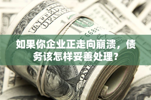 武汉如果你企业正走向崩溃，债务该怎样妥善处理？