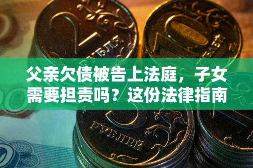武汉父亲欠债被告上法庭，子女需要担责吗？这份法律指南必须看完