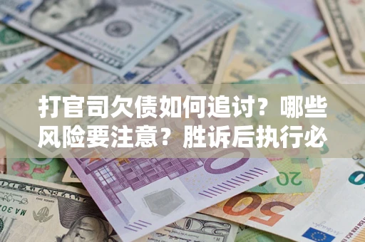 武汉打官司欠债如何追讨？哪些风险要注意？胜诉后执行必看！
