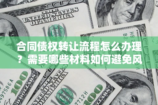 武汉合同债权转让流程怎么办理？需要哪些材料如何避免风险？
