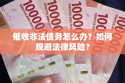 武汉催收非法债务怎么办？如何规避法律风险？