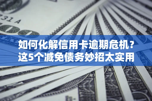 武汉如何化解信用卡逾期危机？这5个减免债务妙招太实用