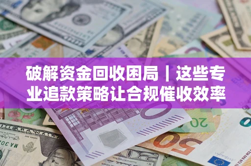 武汉破解资金回收困局｜这些专业追款策略让合规催收效率翻倍