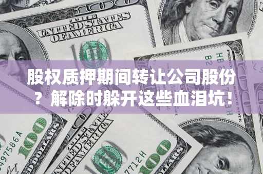 武汉股权质押期间转让公司股份？解除时躲开这些血泪坑！