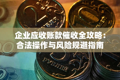 武汉企业应收账款催收全攻略：合法操作与风险规避指南