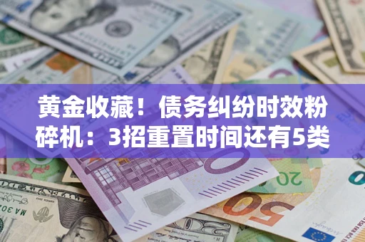 武汉黄金收藏！债务纠纷时效粉碎机：3招重置时间还有5类不设年限的特殊债务