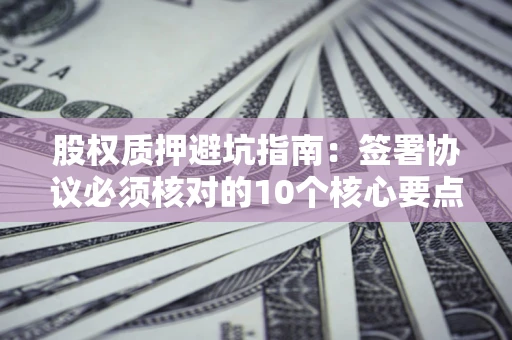 武汉股权质押避坑指南:签署协议必须核对的10个核心要点 武汉股权质押避坑指南:签署协议必须核对的10个核心要点