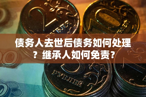 武汉债务人去世后债务如何处理？继承人如何免责？