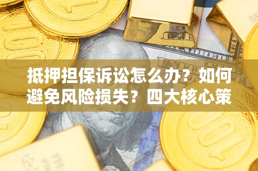 武汉抵押担保诉讼怎么办？如何避免风险损失？四大核心策略全解读