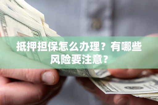 武汉抵押担保怎么办理？有哪些风险要注意？