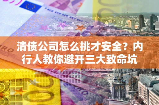 武汉清债公司怎么挑才安全?内行人教你避开三大致命坑 武汉清债公司怎么挑才安全?内行人教你避开三大致命坑