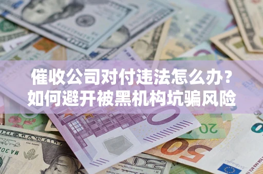 武汉催收公司对付违法怎么办？如何避开被黑机构坑骗风险