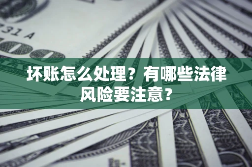 武汉坏账怎么处理？有哪些法律风险要注意？