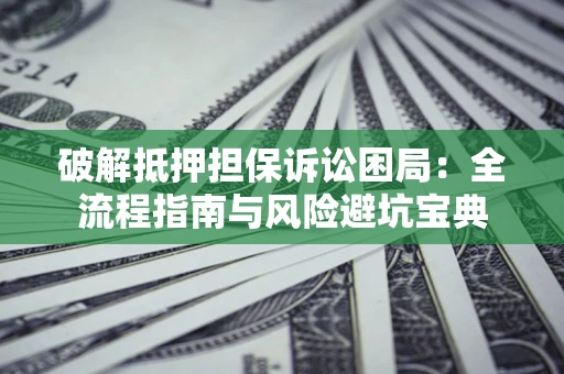 武汉破解抵押担保诉讼困局:全流程指南与风险避坑宝典 武汉破解抵押担保诉讼困局:全流程指南与风险避坑宝典