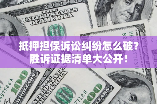 武汉抵押担保诉讼纠纷怎么破？胜诉证据清单大公开！