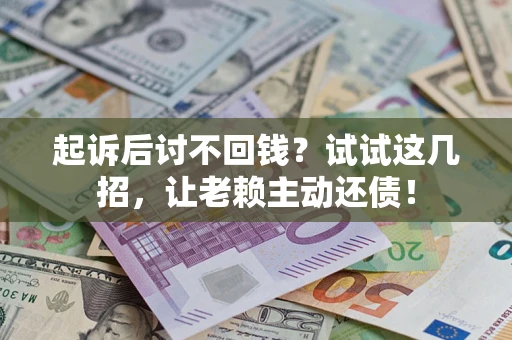武汉起诉后讨不回钱？试试这几招，让老赖主动还债！