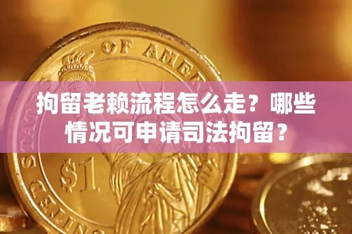 武汉拘留老赖流程怎么走?哪些情况可申请司法拘留? 武汉拘留老赖流程怎么走?哪些情况可申请司法拘留?