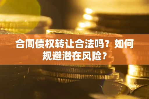 武汉合同债权转让合法吗？如何规避潜在风险？
