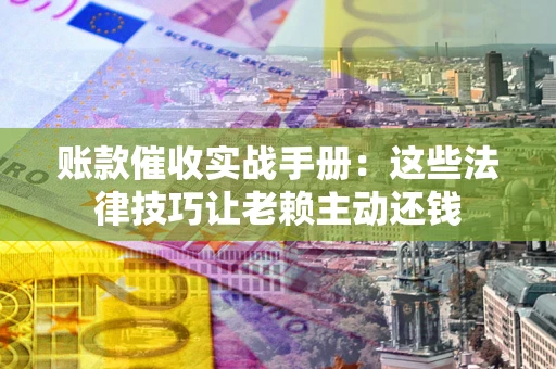 武汉账款催收实战手册：这些法律技巧让老赖主动还钱