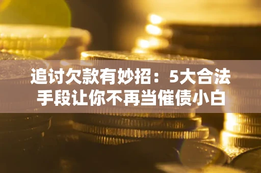 武汉追讨欠款有妙招：5大合法手段让你不再当催债小白