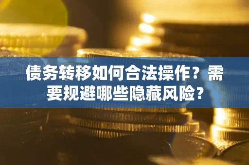 武汉债务转移如何合法操作？需要规避哪些隐藏风险？