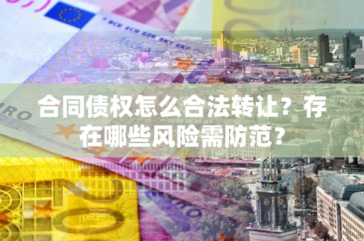 武汉合同债权怎么合法转让？存在哪些风险需防范？