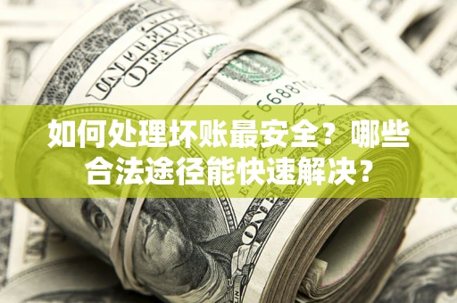 武汉如何处理坏账最安全？哪些合法途径能快速解决？