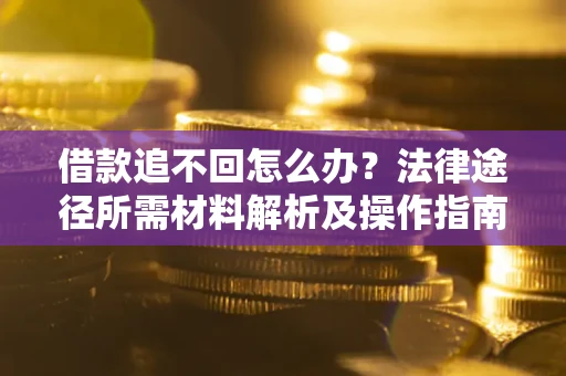 武汉借款追不回怎么办?法律途径所需材料解析及操作指南 武汉借款追不回怎么办?法律途径所需材料解析及操作指南
