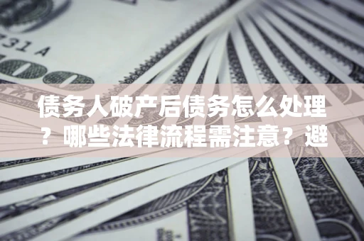 武汉债务人破产后债务怎么处理？哪些法律流程需注意？避免踩坑指南