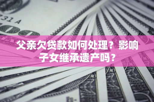 武汉父亲欠贷款如何处理?影响子女继承遗产吗? 武汉父亲欠贷款如何处理?影响子女继承遗产吗?