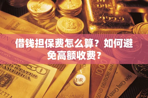 武汉借钱担保费怎么算？如何避免高额收费？