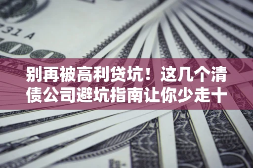 武汉别再被高利贷坑！这几个清债公司避坑指南让你少走十年弯路