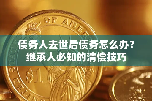 武汉债务人去世后债务怎么办？继承人必知的清偿技巧