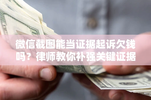 武汉微信截图能当证据起诉欠钱吗？律师教你补强关键证据
