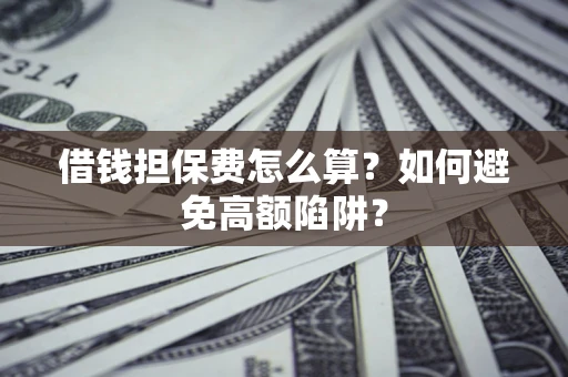 武汉借钱担保费怎么算？如何避免高额陷阱？