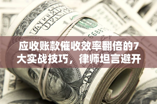 武汉应收账款催收效率翻倍的7大实战技巧，律师坦言避开这些法律雷区最关键