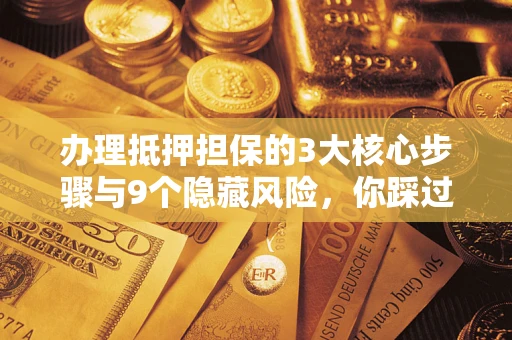 武汉办理抵押担保的3大核心步骤与9个隐藏风险，你踩过哪个坑？