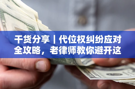 武汉干货分享｜代位权纠纷应对全攻略，老律师教你避开这5大雷区