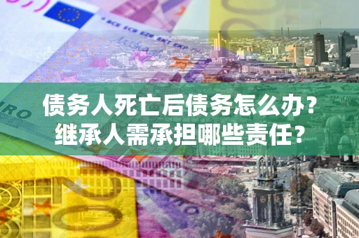 武汉债务人死亡后债务怎么办？继承人需承担哪些责任？
