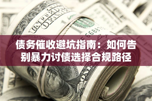 武汉债务催收避坑指南：如何告别暴力讨债选择合规路径