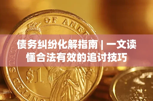 武汉债务纠纷化解指南 | 一文读懂合法有效的追讨技巧